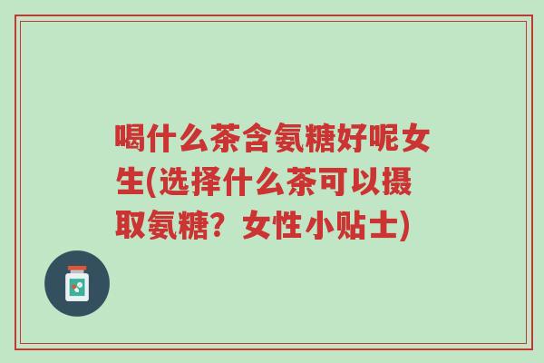 喝什么茶含氨糖好呢女生(选择什么茶可以摄取氨糖?女性小贴士)-第1张图片-超越 喝什么茶含氨糖好呢女生(选择什么茶可以摄取氨糖?女性小贴士)-第1张图片-超越