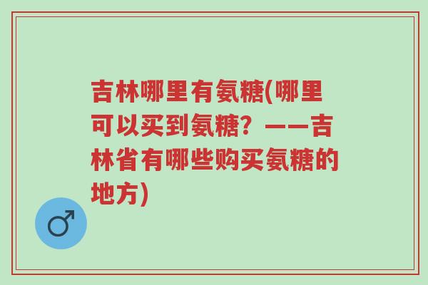 吉林哪里有氨糖(哪里可以买到氨糖?——吉林省有哪些购买氨糖的地方)-第1张图片-超越 吉林哪里有氨糖(哪里可以买到氨糖?——吉林省有哪些购买氨糖的地方)-第1张图片-超越