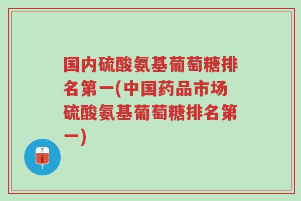 国内硫酸氨基葡萄糖排名第一(中国药品市场硫酸氨基葡萄糖排名第一)-第1张图片-超越 国内硫酸氨基葡萄糖排名第一(中国药品市场硫酸氨基葡萄糖排名第一)-第1张图片-超越