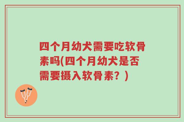 四个月幼犬需要吃软骨素吗(四个月幼犬是否需要摄入软骨素?)-第1张图片-超越 四个月幼犬需要吃软骨素吗(四个月幼犬是否需要摄入软骨素?)-第1张图片-超越
