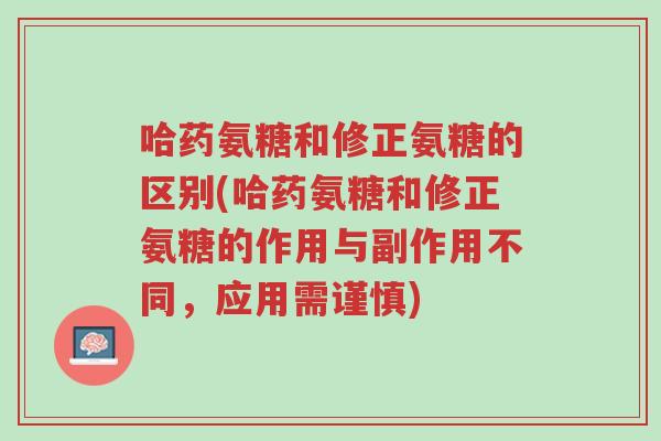 哈药氨糖和修正氨糖的区别(哈药氨糖和修正氨糖的作用与副作用不同,应用需谨慎)-第1张图片-超越 哈药氨糖和修正氨糖的区别(哈药氨糖和修正氨糖的作用与副作用不同,应用需谨慎)-第1张图片-超越