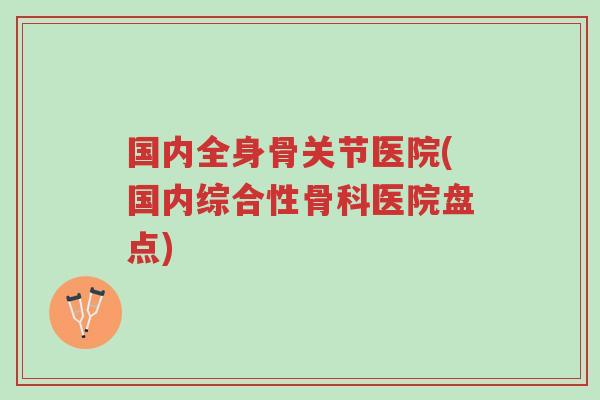 国内全身骨关节医院(国内综合性骨科医院盘点)-第1张图片-超越 国内全身骨关节医院(国内综合性骨科医院盘点)-第1张图片-超越