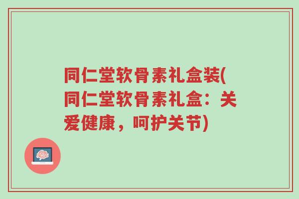 同仁堂软骨素礼盒装(同仁堂软骨素礼盒:关爱健康,呵护关节)-第1张图片-超越 同仁堂软骨素礼盒装(同仁堂软骨素礼盒:关爱健康,呵护关节)-第1张图片-超越
