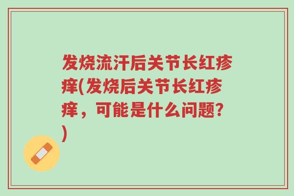 发烧流汗后关节长红疹痒(发烧后关节长红疹痒,可能是什么问题?)-第1张图片-超越 发烧流汗后关节长红疹痒(发烧后关节长红疹痒,可能是什么问题?)-第1张图片-超越