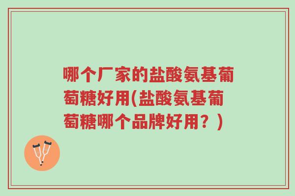 哪个厂家的盐酸氨基葡萄糖好用(盐酸氨基葡萄糖哪个品牌好用?)-第1张图片-超越 哪个厂家的盐酸氨基葡萄糖好用(盐酸氨基葡萄糖哪个品牌好用?)-第1张图片-超越