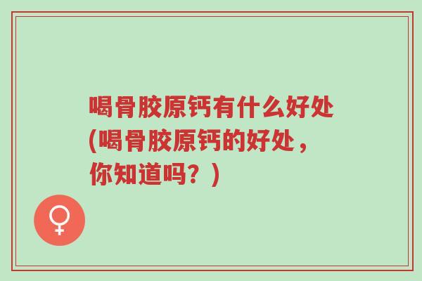 喝骨胶原钙有什么好处(喝骨胶原钙的好处,你知道吗?)-第1张图片-超越 喝骨胶原钙有什么好处(喝骨胶原钙的好处,你知道吗?)-第1张图片-超越
