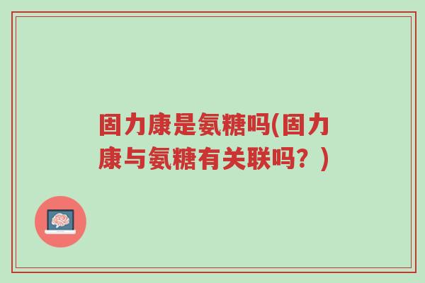 固力康是氨糖吗(固力康与氨糖有关联吗?)-第1张图片-超越 固力康是氨糖吗(固力康与氨糖有关联吗?)-第1张图片-超越