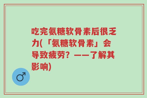吃完氨糖软骨素后很乏力(「氨糖软骨素」会导致疲劳?——了解其影响)-第1张图片-超越 吃完氨糖软骨素后很乏力(「氨糖软骨素」会导致疲劳?——了解其影响)-第1张图片-超越