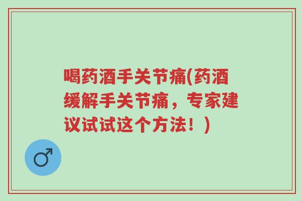 喝药酒手关节痛(药酒缓解手关节痛,专家建议试试这个方法!)-第1张图片-超越 喝药酒手关节痛(药酒缓解手关节痛,专家建议试试这个方法!)-第1张图片-超越