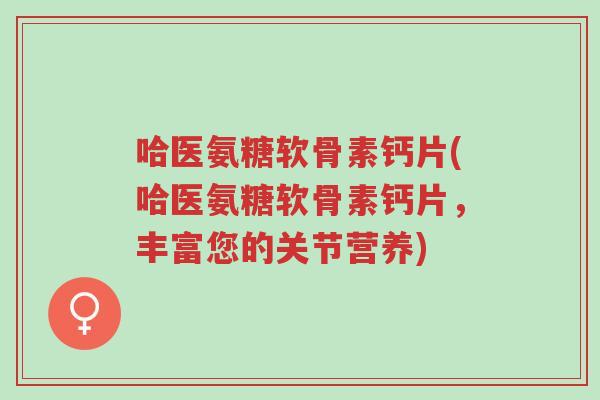 哈医氨糖软骨素钙片(哈医氨糖软骨素钙片,丰富您的关节营养)-第1张图片-超越 哈医氨糖软骨素钙片(哈医氨糖软骨素钙片,丰富您的关节营养)-第1张图片-超越