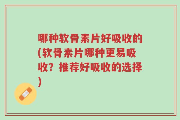 哪种软骨素片好吸收的(软骨素片哪种更易吸收?推荐好吸收的选择)-第1张图片-超越 哪种软骨素片好吸收的(软骨素片哪种更易吸收?推荐好吸收的选择)-第1张图片-超越