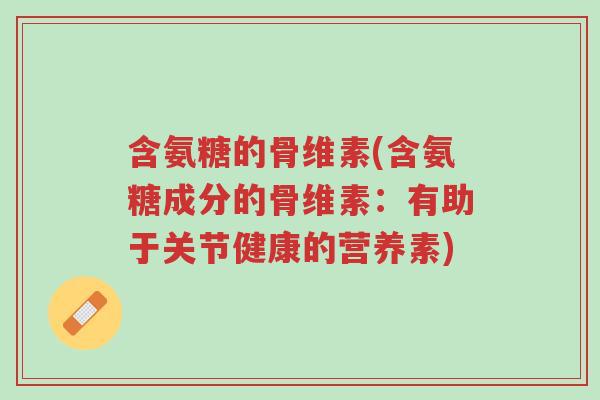 含氨糖的骨维素(含氨糖成分的骨维素:有助于关节健康的营养素)-第1张图片-超越 含氨糖的骨维素(含氨糖成分的骨维素:有助于关节健康的营养素)-第1张图片-超越