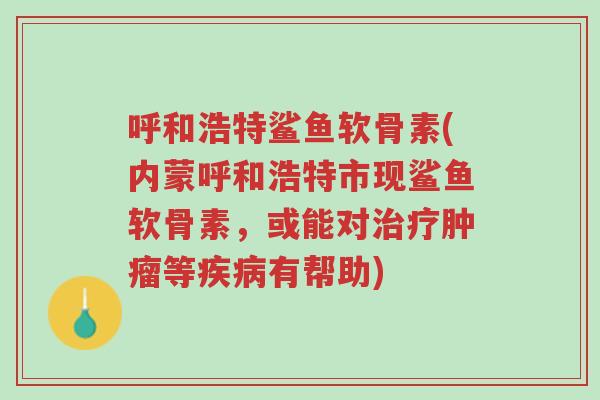 呼和浩特鲨鱼软骨素(内蒙呼和浩特市现鲨鱼软骨素,或能对治疗肿瘤等疾病有帮助)-第1张图片-超越 呼和浩特鲨鱼软骨素(内蒙呼和浩特市现鲨鱼软骨素,或能对治疗肿瘤等疾病有帮助)-第1张图片-超越
