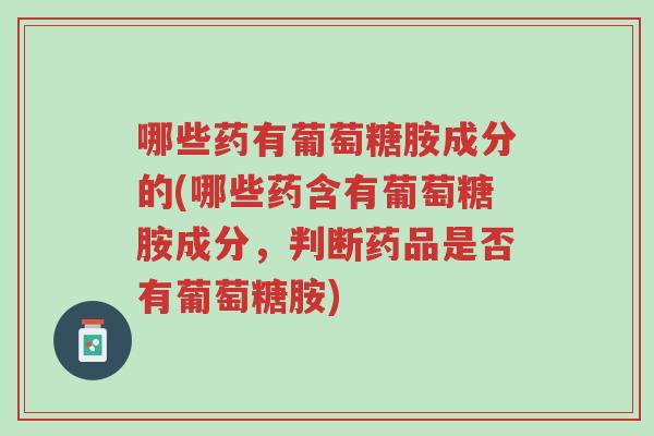 哪些药有葡萄糖胺成分的(哪些药含有葡萄糖胺成分，判断药品是否有葡萄糖胺)-第1张图片-超越