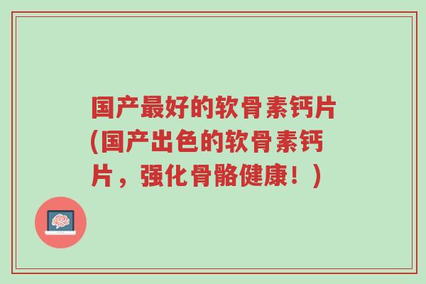 国产最好的软骨素钙片(国产出色的软骨素钙片,强化骨骼健康!)-第1张图片-超越 国产最好的软骨素钙片(国产出色的软骨素钙片,强化骨骼健康!)-第1张图片-超越