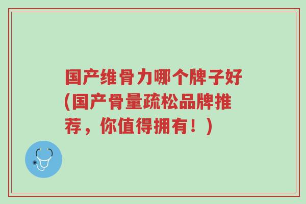 国产维骨力哪个牌子好(国产骨量疏松品牌推荐,你值得拥有!)-第1张图片-超越 国产维骨力哪个牌子好(国产骨量疏松品牌推荐,你值得拥有!)-第1张图片-超越