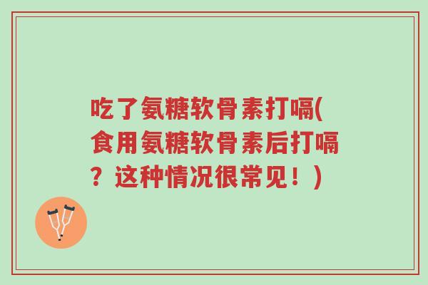 吃了氨糖软骨素打嗝(食用氨糖软骨素后打嗝?这种情况很常见!)-第1张图片-超越 吃了氨糖软骨素打嗝(食用氨糖软骨素后打嗝?这种情况很常见!)-第1张图片-超越