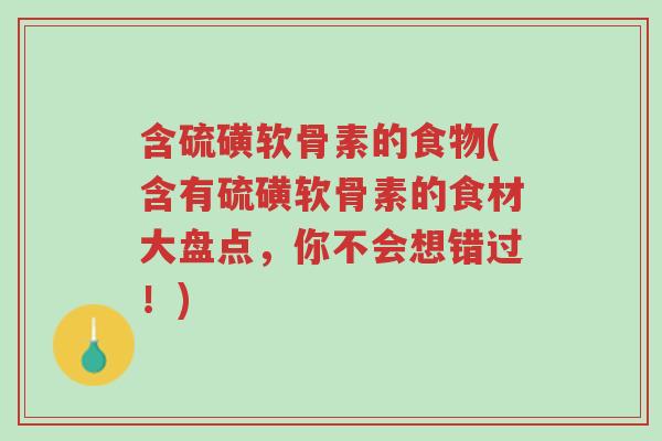 含硫磺软骨素的食物(含有硫磺软骨素的食材大盘点，你不会想错过！)-第1张图片-超越