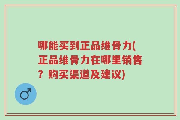 哪能买到正品维骨力(正品维骨力在哪里销售?购买渠道及建议)-第1张图片-超越 哪能买到正品维骨力(正品维骨力在哪里销售?购买渠道及建议)-第1张图片-超越