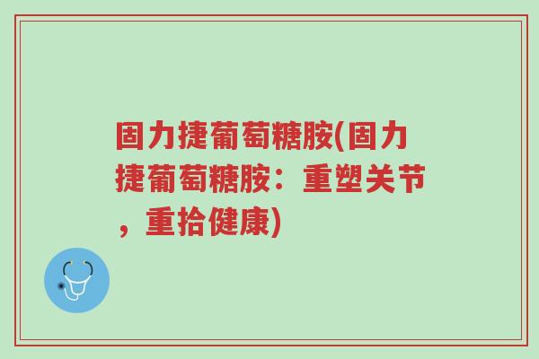 固力捷葡萄糖胺(固力捷葡萄糖胺:重塑关节,重拾健康)-第1张图片-超越 固力捷葡萄糖胺(固力捷葡萄糖胺:重塑关节,重拾健康)-第1张图片-超越