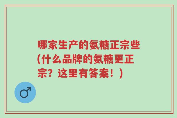 哪家生产的氨糖正宗些(什么品牌的氨糖更正宗?这里有答案!)-第1张图片-超越 哪家生产的氨糖正宗些(什么品牌的氨糖更正宗?这里有答案!)-第1张图片-超越