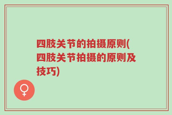 四肢关节的拍摄原则(四肢关节拍摄的原则及技巧)-第1张图片-超越