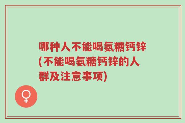 哪种人不能喝氨糖钙锌(不能喝氨糖钙锌的人群及注意事项)-第1张图片-超越 哪种人不能喝氨糖钙锌(不能喝氨糖钙锌的人群及注意事项)-第1张图片-超越