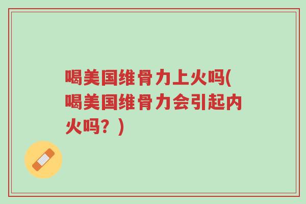喝美国维骨力上火吗(喝美国维骨力会引起内火吗?)-第1张图片-超越 喝美国维骨力上火吗(喝美国维骨力会引起内火吗?)-第1张图片-超越