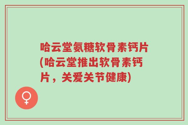哈云堂氨糖软骨素钙片(哈云堂推出软骨素钙片,关爱关节健康)-第1张图片-超越 哈云堂氨糖软骨素钙片(哈云堂推出软骨素钙片,关爱关节健康)-第1张图片-超越