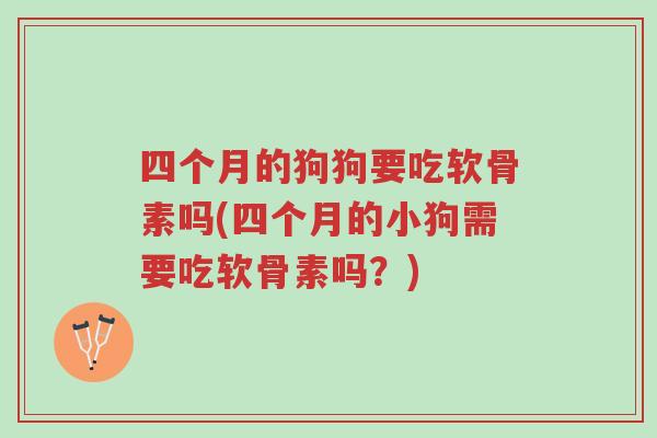 四个月的狗狗要吃软骨素吗(四个月的小狗需要吃软骨素吗?)-第1张图片-超越 四个月的狗狗要吃软骨素吗(四个月的小狗需要吃软骨素吗?)-第1张图片-超越