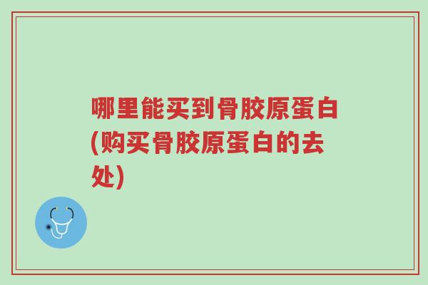 哪里能买到骨胶原蛋白(购买骨胶原蛋白的去处)-第1张图片-超越