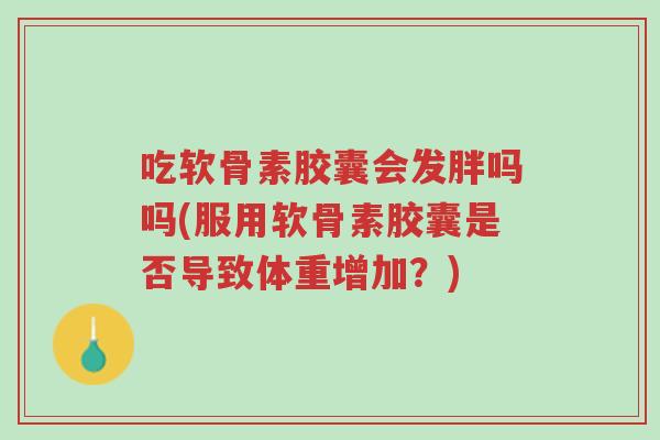 吃软骨素胶囊会发胖吗吗(服用软骨素胶囊是否导致体重增加?)-第1张图片-超越 吃软骨素胶囊会发胖吗吗(服用软骨素胶囊是否导致体重增加?)-第1张图片-超越