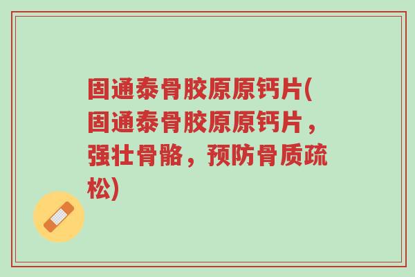 固通泰骨胶原原钙片(固通泰骨胶原原钙片,强壮骨骼,预防骨质疏松)-第1张图片-超越 固通泰骨胶原原钙片(固通泰骨胶原原钙片,强壮骨骼,预防骨质疏松)-第1张图片-超越
