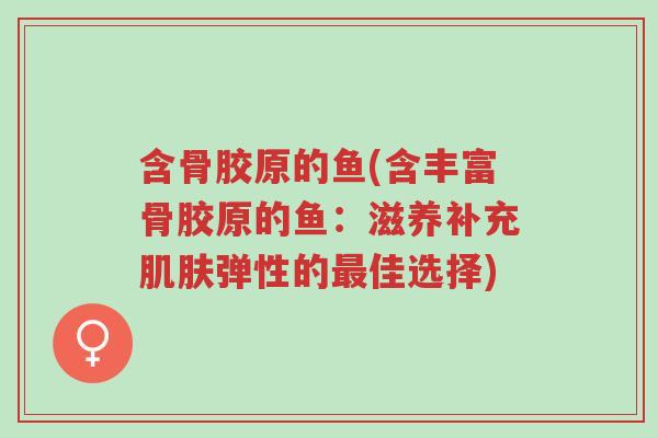 含骨胶原的鱼(含丰富骨胶原的鱼:滋养补充肌肤弹性的最佳选择)-第1张图片-超越 含骨胶原的鱼(含丰富骨胶原的鱼:滋养补充肌肤弹性的最佳选择)-第1张图片-超越