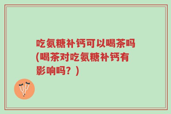 吃氨糖补钙可以喝茶吗(喝茶对吃氨糖补钙有影响吗?)-第1张图片-超越 吃氨糖补钙可以喝茶吗(喝茶对吃氨糖补钙有影响吗?)-第1张图片-超越