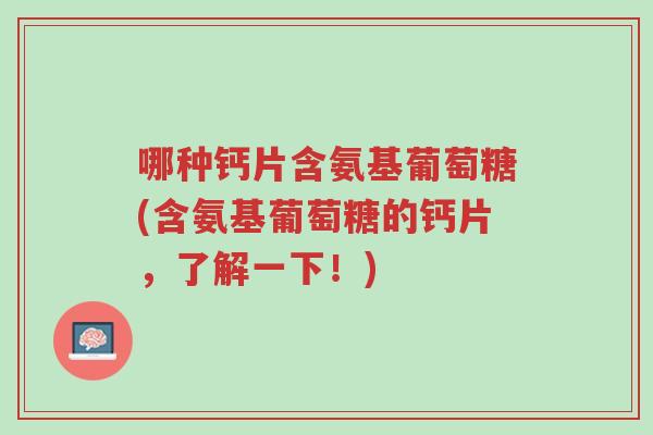哪种钙片含氨基葡萄糖(含氨基葡萄糖的钙片,了解一下!)-第1张图片-超越 哪种钙片含氨基葡萄糖(含氨基葡萄糖的钙片,了解一下!)-第1张图片-超越