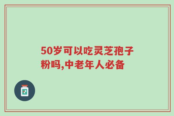 50岁可以吃灵芝孢子粉吗,中老年人必备-第1张图片-超越 50岁可以吃灵芝孢子粉吗,中老年人必备-第1张图片-超越