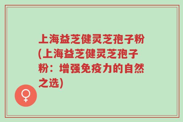 上海益芝健灵芝孢子粉(上海益芝健灵芝孢子粉:增强免疫力的自然之选)-第1张图片-超越 上海益芝健灵芝孢子粉(上海益芝健灵芝孢子粉:增强免疫力的自然之选)-第1张图片-超越