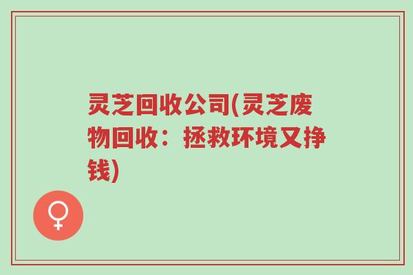 灵芝回收公司(灵芝废物回收:拯救环境又挣钱)-第1张图片-超越 灵芝回收公司(灵芝废物回收:拯救环境又挣钱)-第1张图片-超越