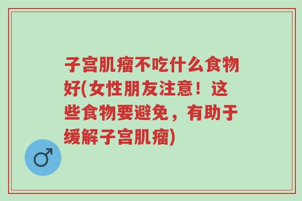 子宫肌瘤不吃什么食物好(女性朋友注意!这些食物要避免,有助于缓解子宫肌瘤)-第1张图片-超越 子宫肌瘤不吃什么食物好(女性朋友注意!这些食物要避免,有助于缓解子宫肌瘤)-第1张图片-超越