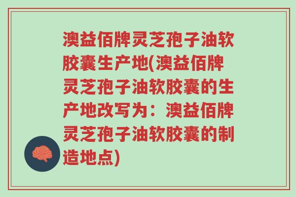 澳益佰牌灵芝孢子油软胶囊生产地(澳益佰牌灵芝孢子油软胶囊的生产地改写为:澳益佰牌灵芝孢子油软胶囊的制造地点)-第1张图片-超越 澳益佰牌灵芝孢子油软胶囊生产地(澳益佰牌灵芝孢子油软胶囊的生产地改写为:澳益佰牌灵芝孢子油软胶囊的制造地点)-第1张图片-超越