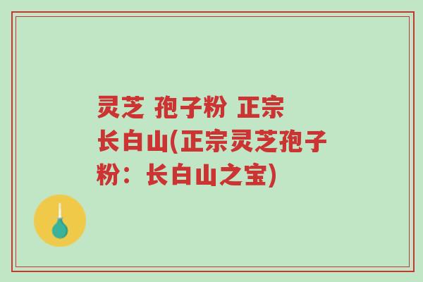 灵芝 孢子粉 正宗 长白山(正宗灵芝孢子粉：长白山之宝)-第1张图片-超越