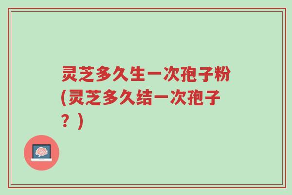 灵芝多久生一次孢子粉(灵芝多久结一次孢子？)-第1张图片-超越