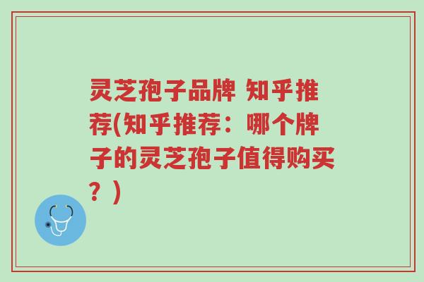 灵芝孢子品牌 知乎推荐(知乎推荐：哪个牌子的灵芝孢子值得购买？)-第1张图片-超越