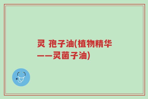 灵 孢子油(植物精华——灵菌子油)-第1张图片-超越 灵 孢子油(植物精华——灵菌子油)-第1张图片-超越