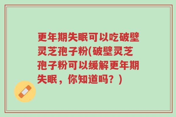 更年期失眠可以吃破壁灵芝孢子粉(破壁灵芝孢子粉可以缓解更年期失眠,你知道吗?)-第1张图片-超越 更年期失眠可以吃破壁灵芝孢子粉(破壁灵芝孢子粉可以缓解更年期失眠,你知道吗?)-第1张图片-超越
