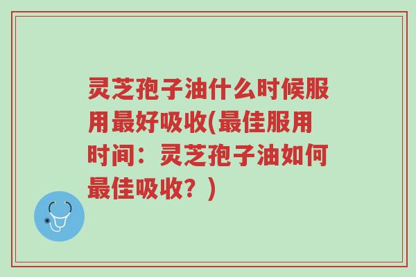 灵芝孢子油什么时候服用最好吸收(最佳服用时间：灵芝孢子油如何最佳吸收？)-第1张图片-超越