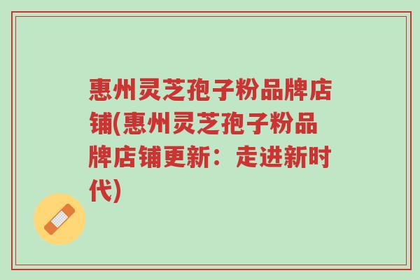 惠州灵芝孢子粉品牌店铺(惠州灵芝孢子粉品牌店铺更新:走进新时代)-第1张图片-超越 惠州灵芝孢子粉品牌店铺(惠州灵芝孢子粉品牌店铺更新:走进新时代)-第1张图片-超越