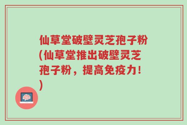 仙草堂破壁灵芝孢子粉(仙草堂推出破壁灵芝孢子粉,提高免疫力!)-第1张图片-超越 仙草堂破壁灵芝孢子粉(仙草堂推出破壁灵芝孢子粉,提高免疫力!)-第1张图片-超越
