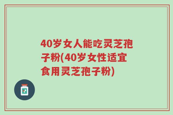40岁女人能吃灵芝孢子粉(40岁女性适宜食用灵芝孢子粉)-第1张图片-超越 40岁女人能吃灵芝孢子粉(40岁女性适宜食用灵芝孢子粉)-第1张图片-超越